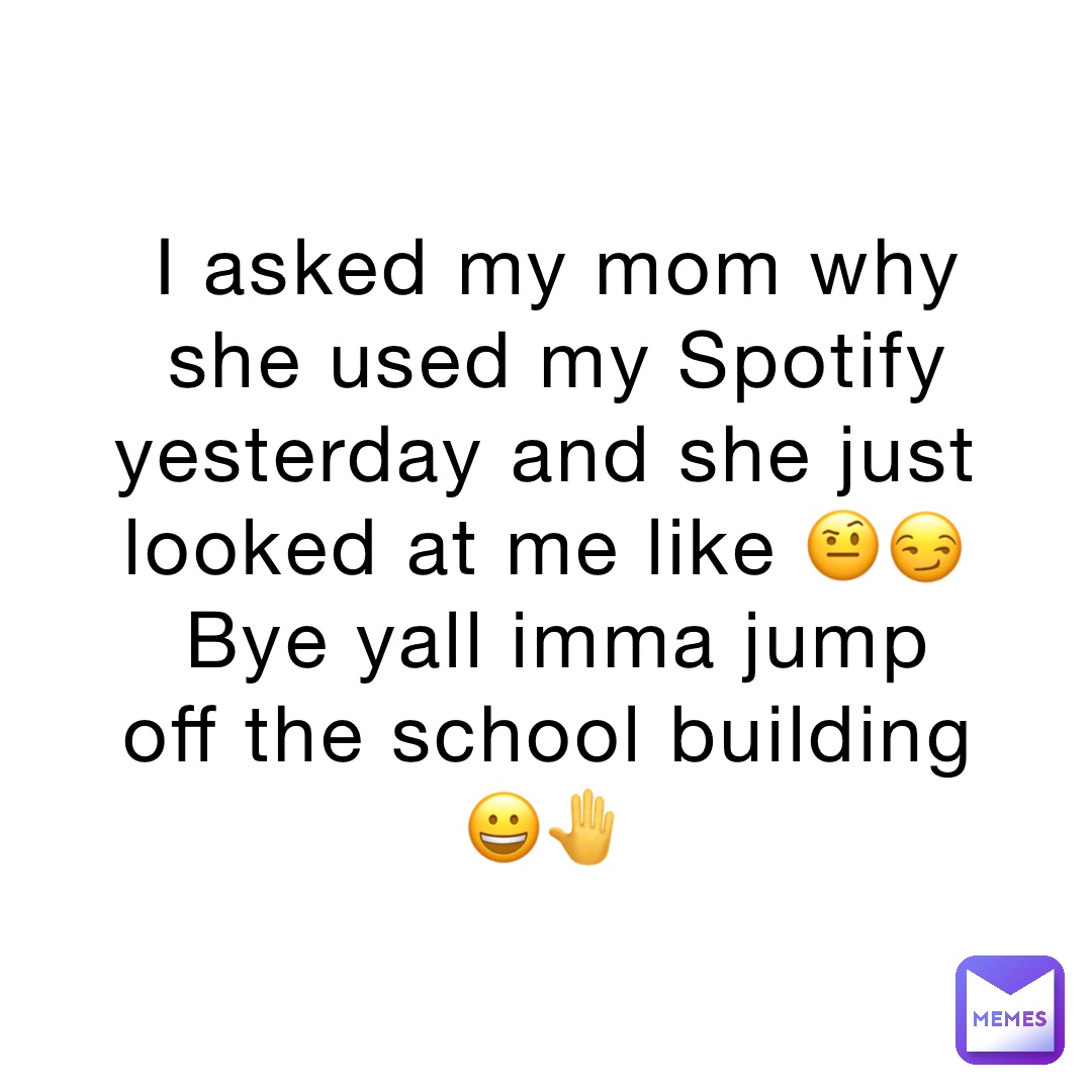 I asked my mom why she used my Spotify yesterday and she just looked at me like 🤨😏
Bye yall imma jump off the school building 😀🤚