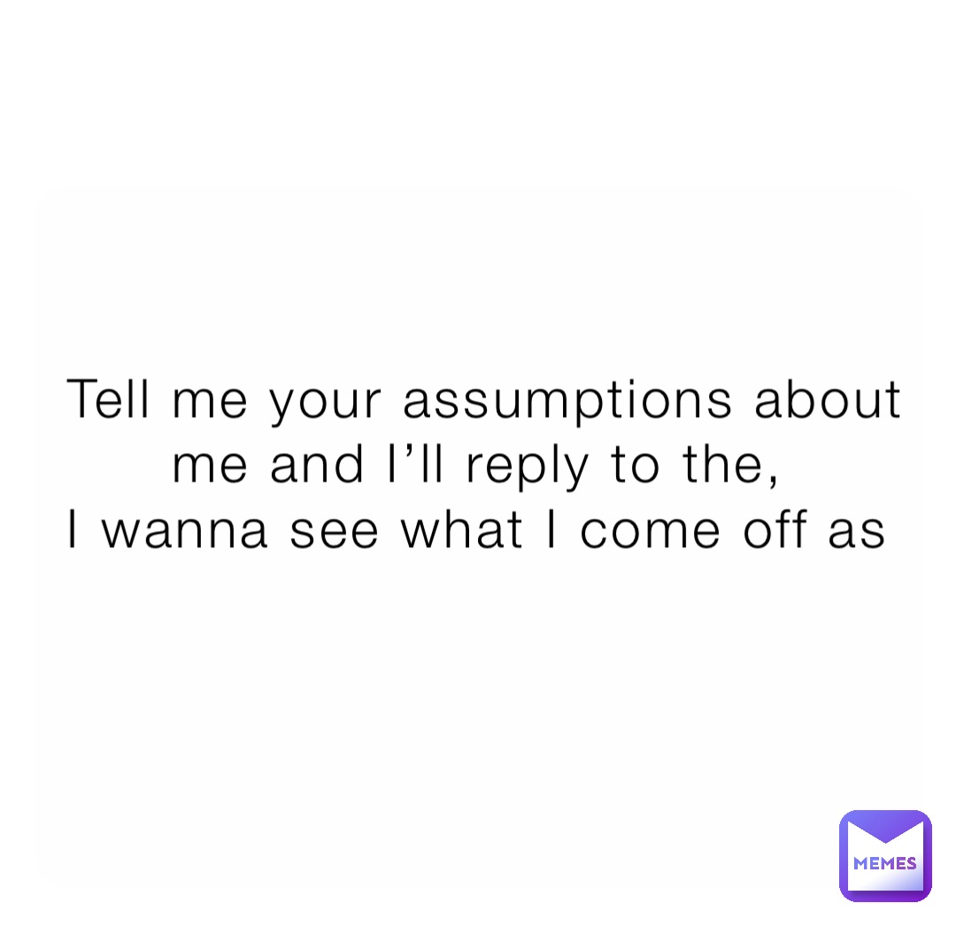 Tell me your assumptions about me and I’ll reply to the,
I wanna see what I come off as