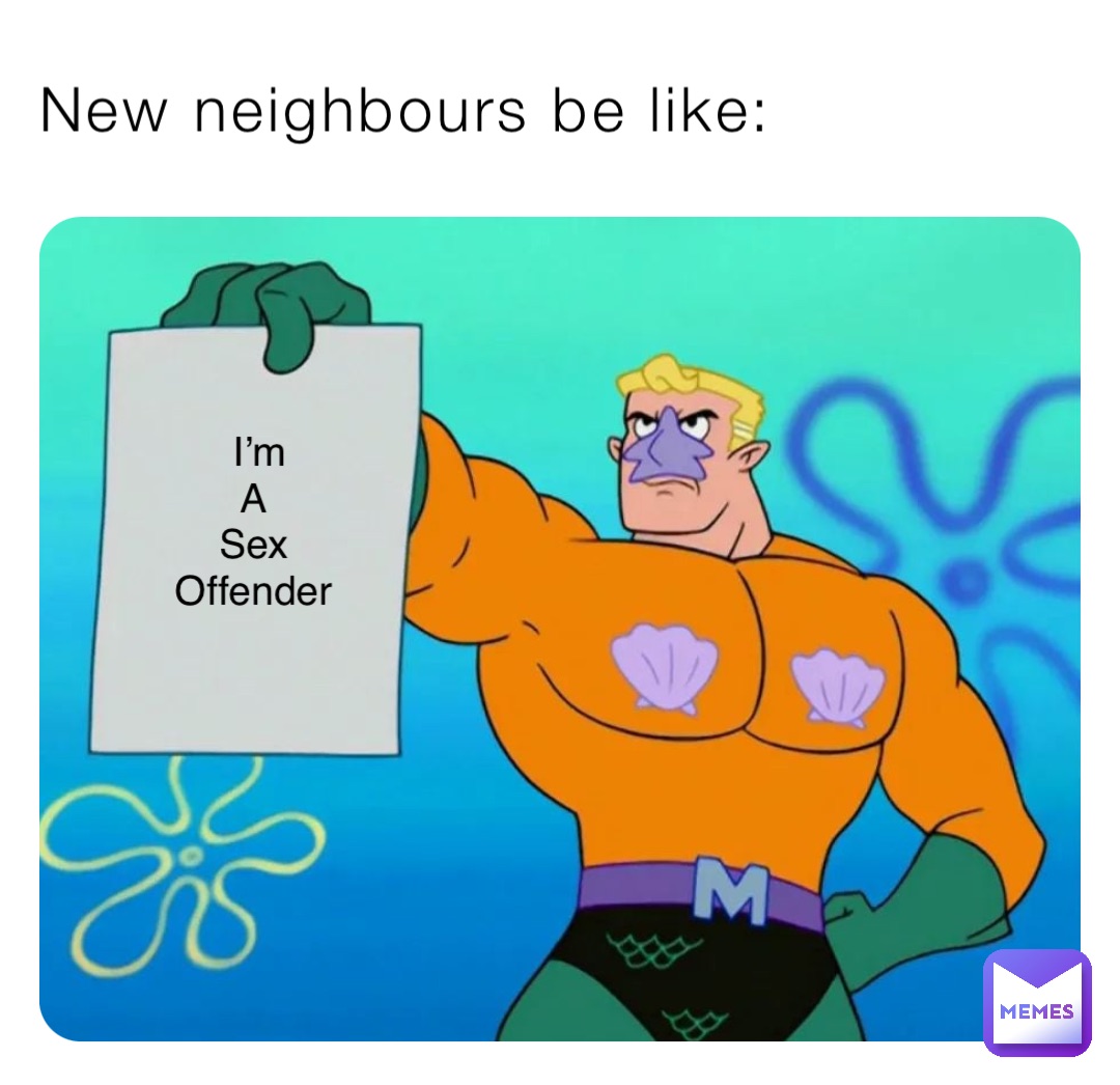 New neighbours be like: I’m 
A
Sex
Offender