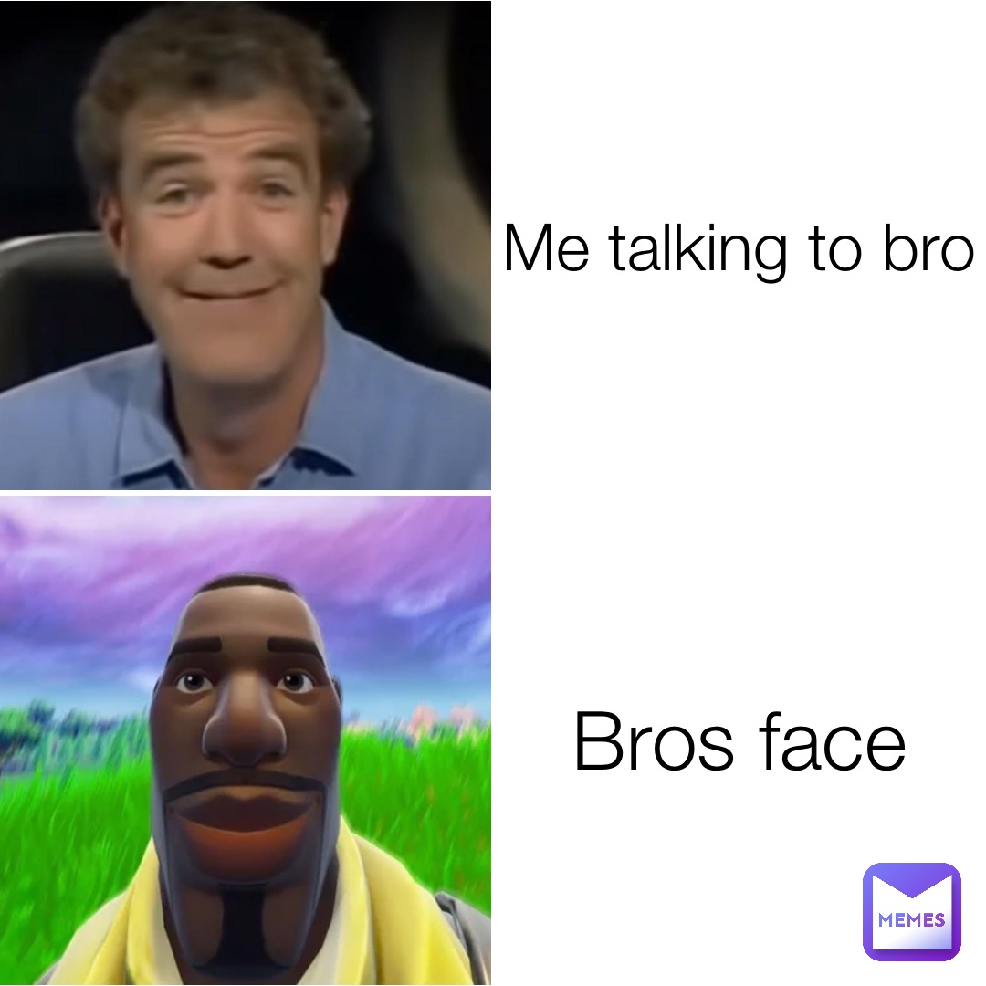 Me talking to bro Bros face