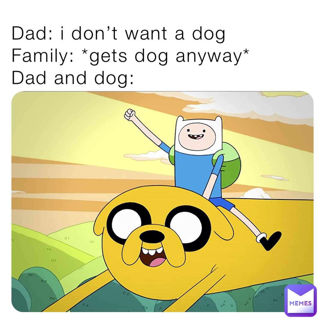 Dad: i don’t want a dog 
Family: *gets dog anyway*
Dad and dog: