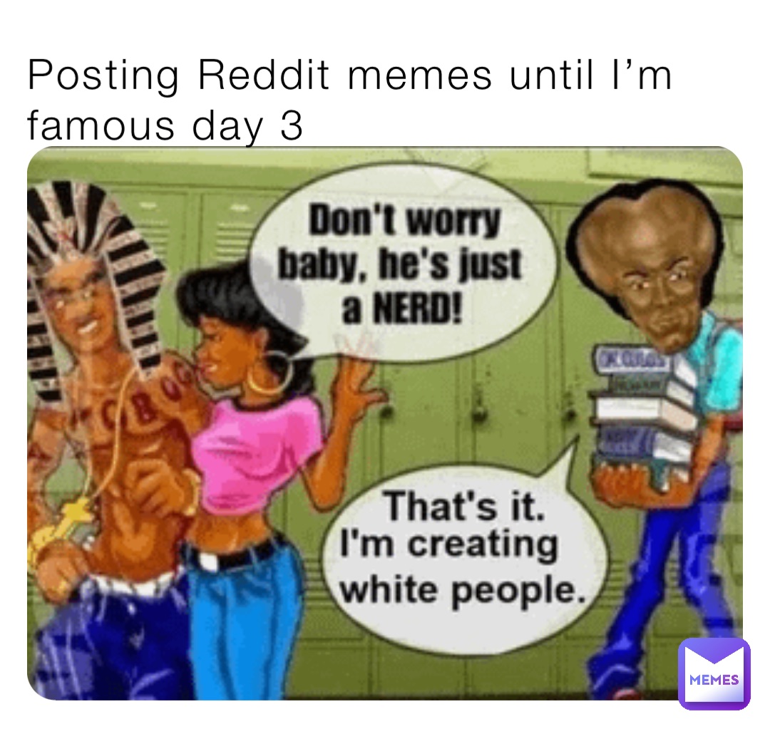 Posting Reddit memes until I’m famous day 3