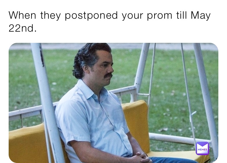 When they postponed your prom till May 22nd. 