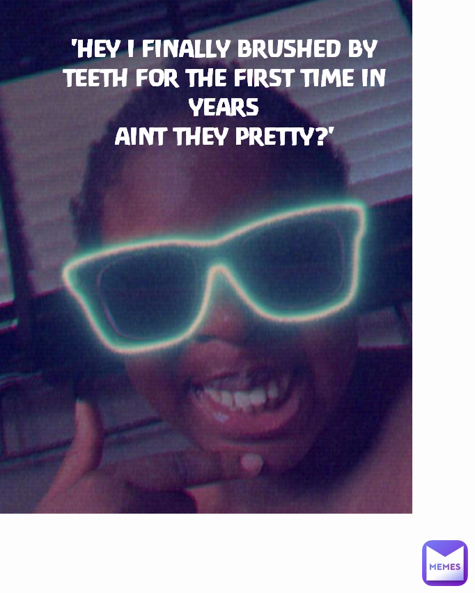 'HEY I FINALLY BRUSHED BY TEETH FOR THE FIRST TIME IN YEARS
AINT THEY PRETTY?' Type Text