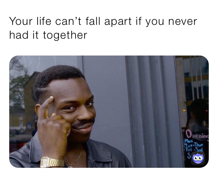 Your life can’t fall apart if you never had it together