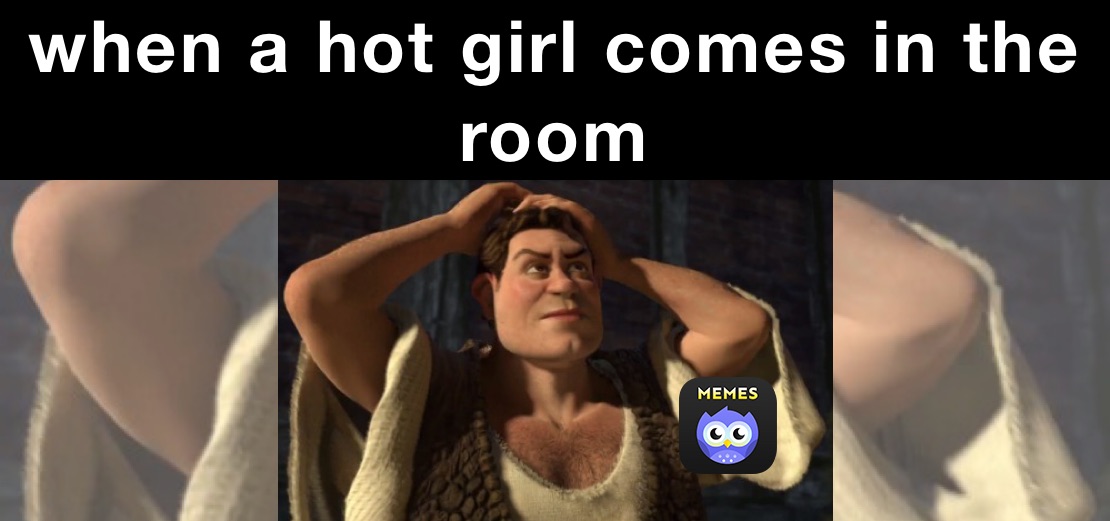 when a hot girl comes in the room