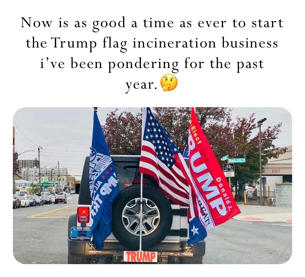 Now is as good a time as ever to start the Trump flag incineration business i’ve been pondering for the past year.🤔