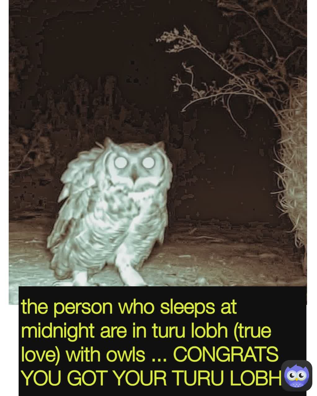 the person who sleeps at midnight are in turu lobh (true love) with owls ... CONGRATS YOU GOT YOUR TURU LOBH 