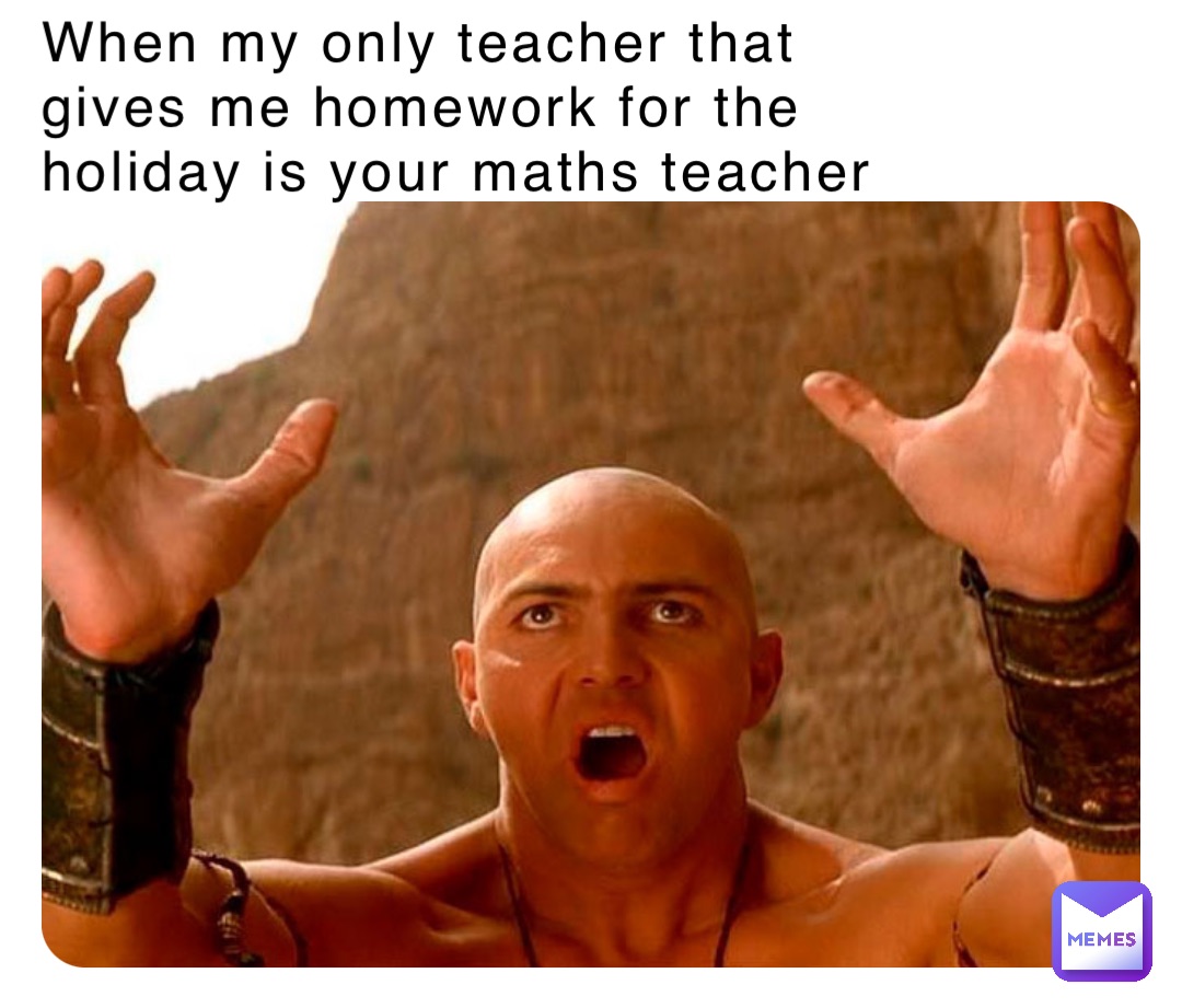 When my only teacher that gives me homework for the holiday is your maths teacher