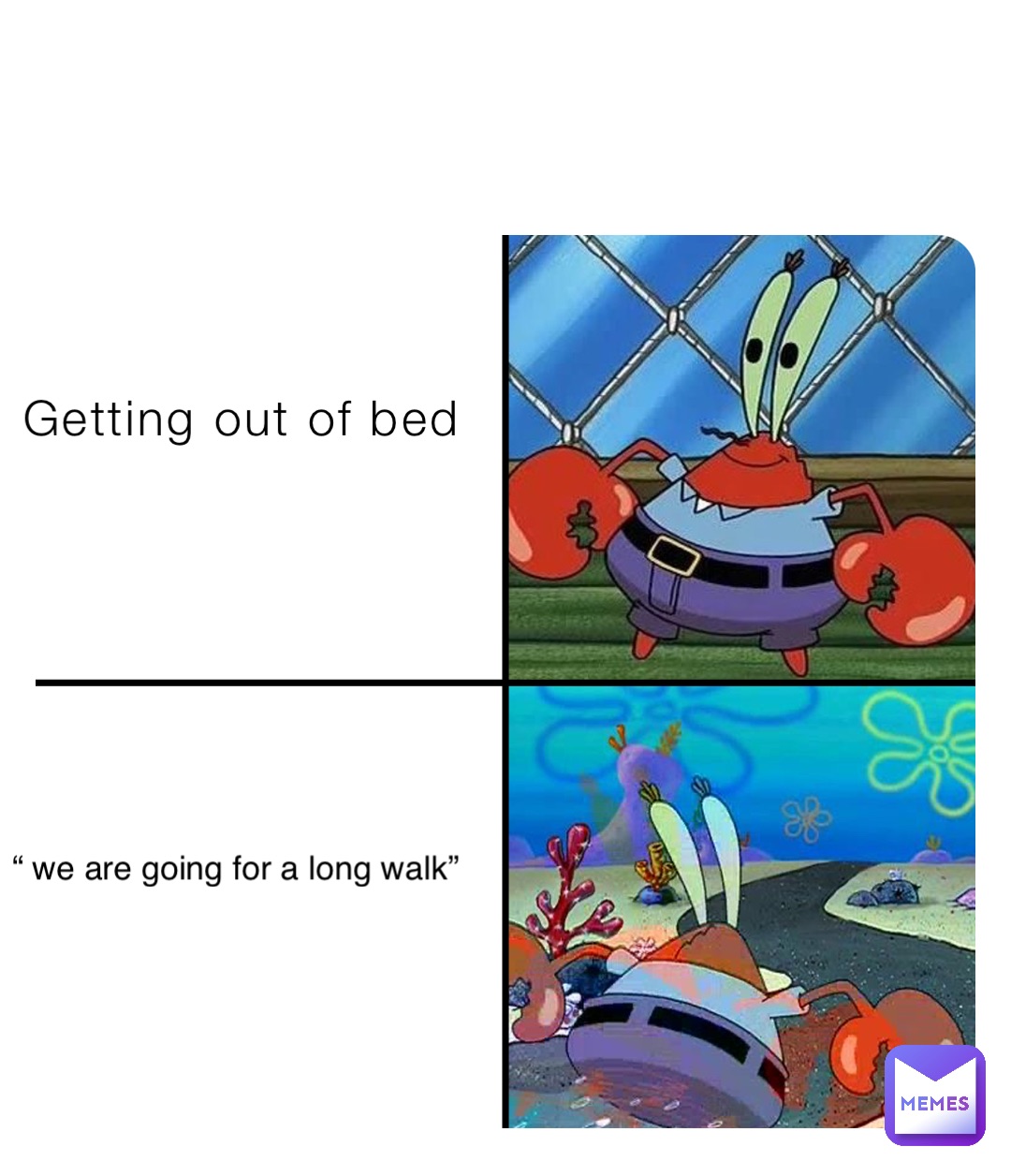 Getting out of bed “ we are going for a long walk”