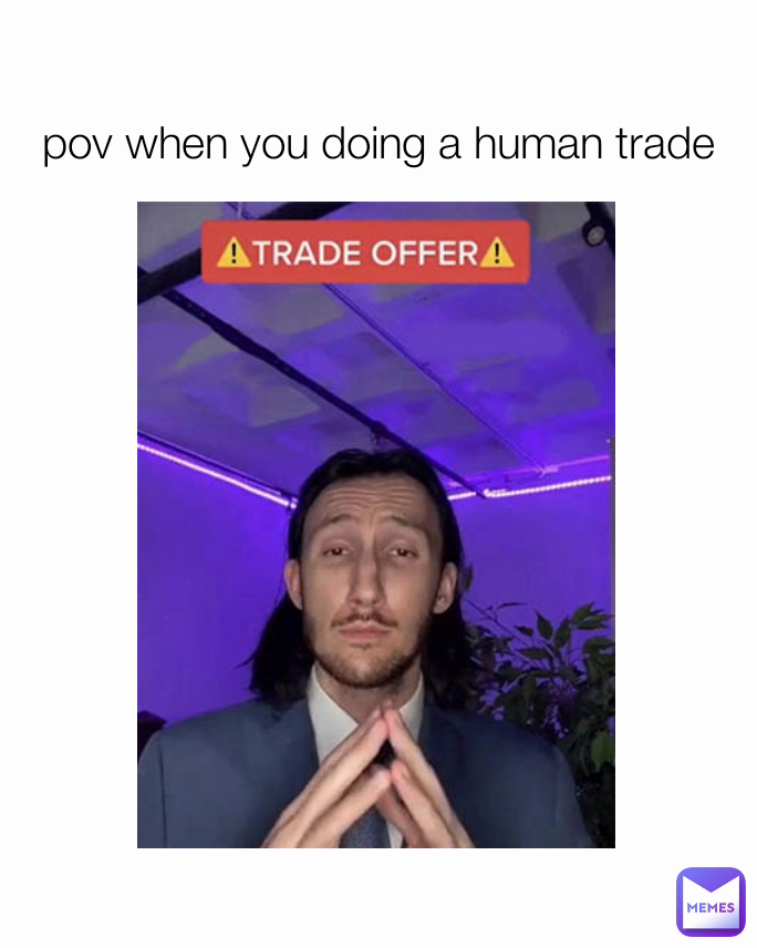 pov when you doing a human trade