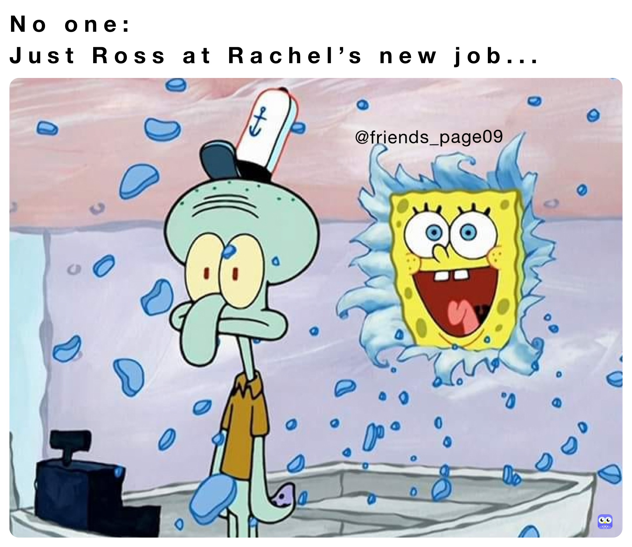 No one:
Just Ross at Rachel’s new job...