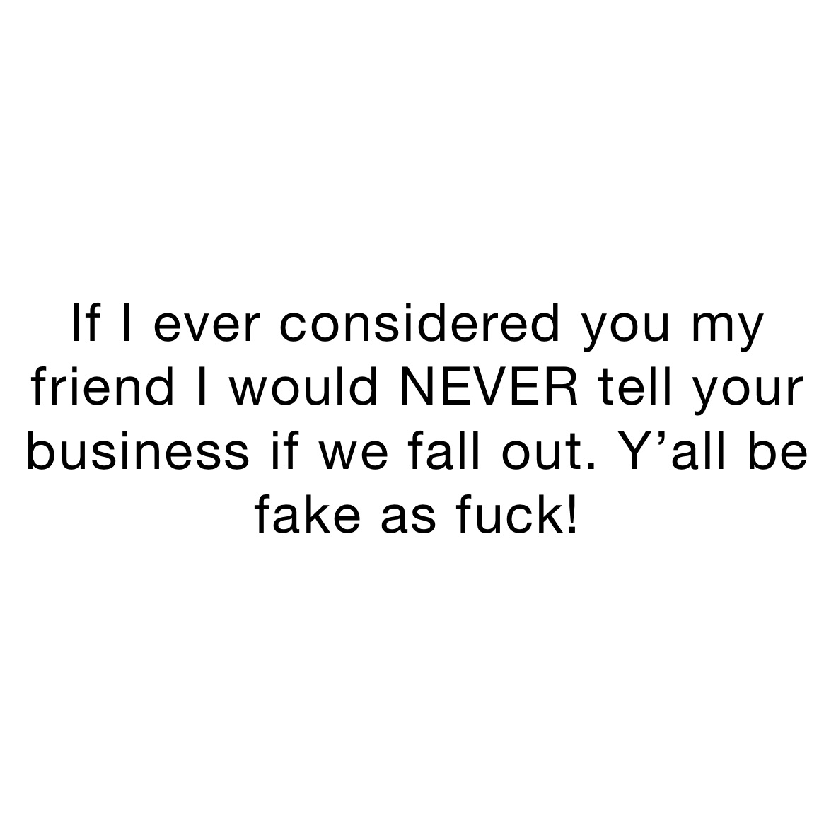 If I ever considered you my friend I would NEVER tell your business if we fall out. Y’all be fake as fuck! 