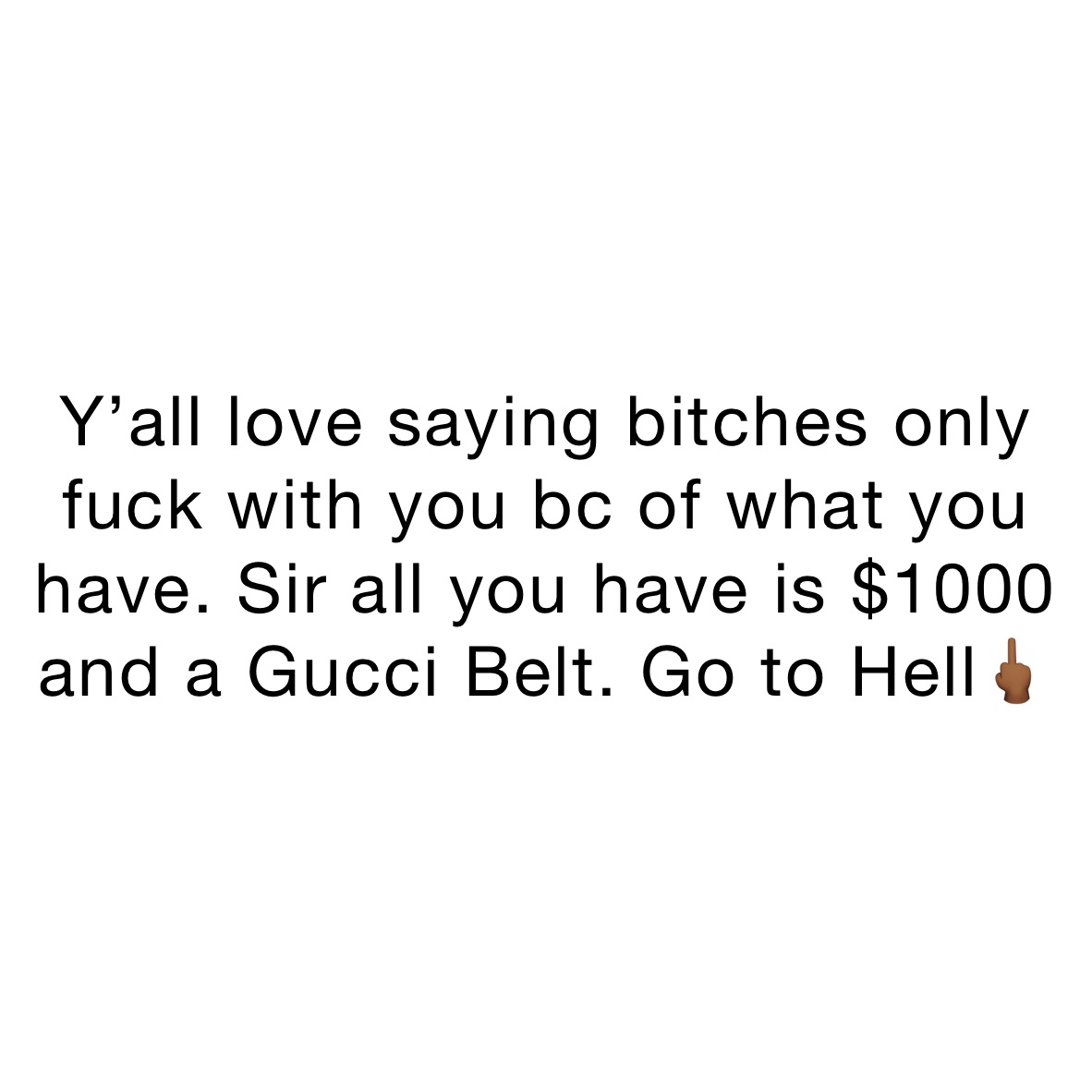 Y’all love saying bitches only fuck with you bc of what you have. Sir all you have is $1000 and a Gucci Belt. Go to Hell🖕🏾