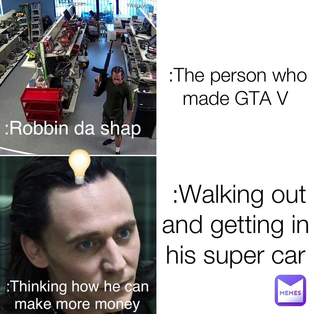 :The person who made GTA V :Walking out and getting in his super car :Robbin da shap 💡 :Thinking how he can make more money