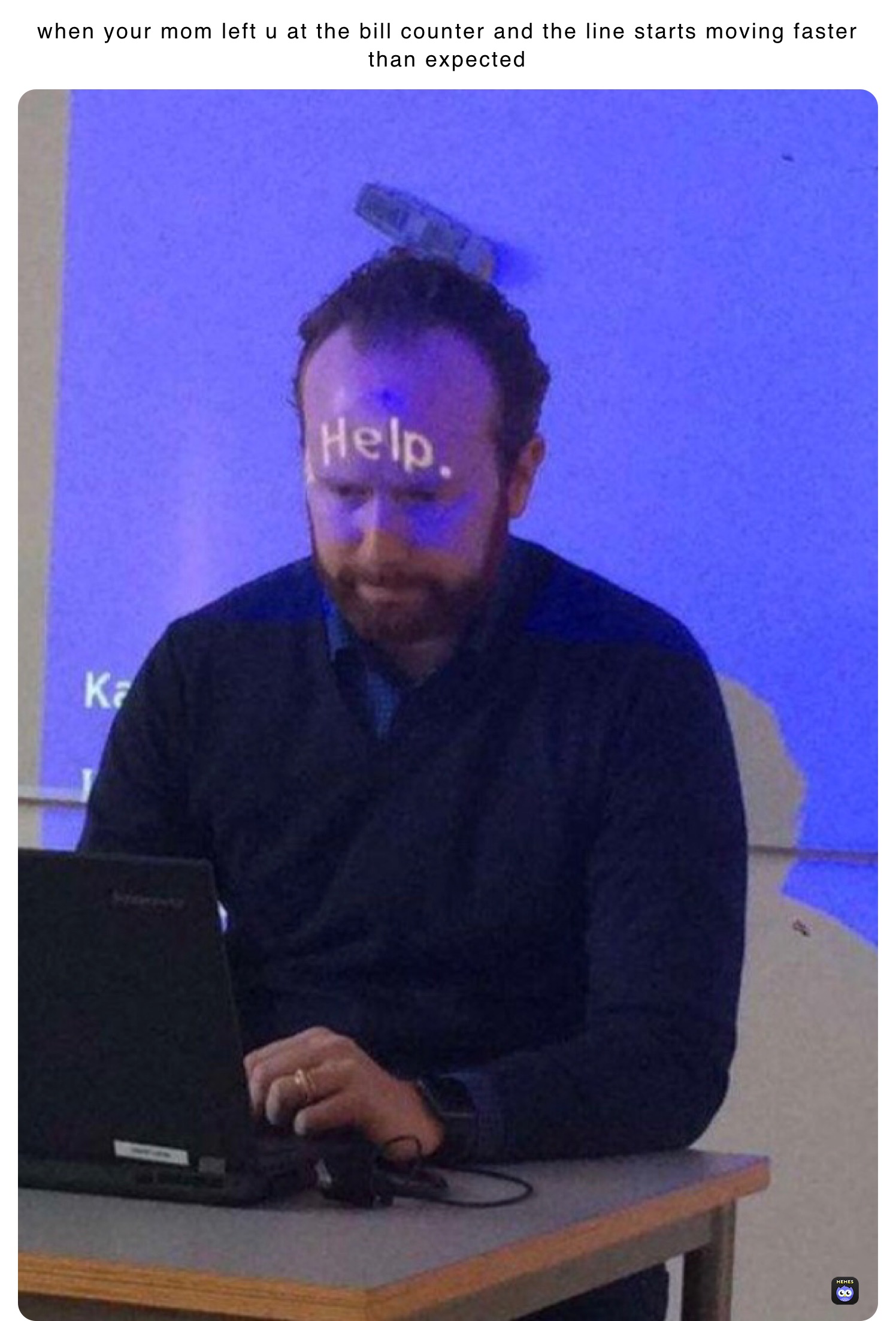 when your mom left u at the bill counter and the line starts moving faster than expected