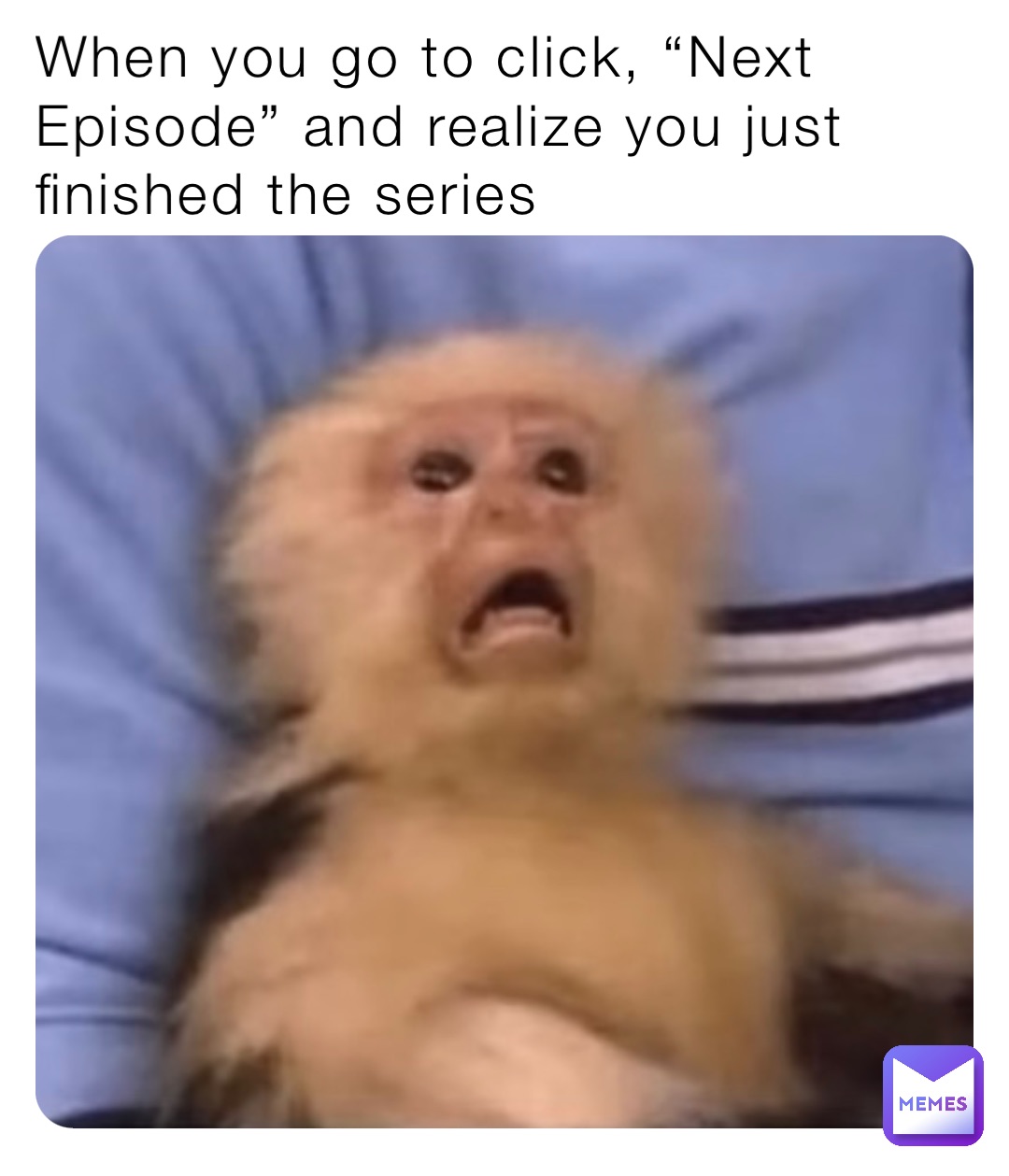 When you go to click, “Next Episode” and realize you just finished the series