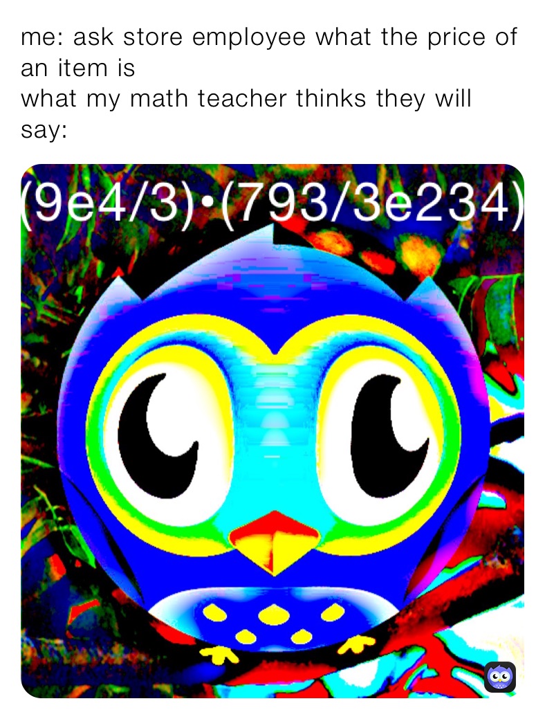 me: ask store employee what the price of an item is
what my math teacher thinks they will say: