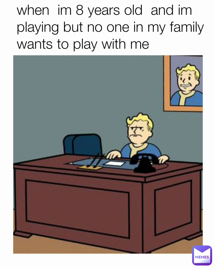 when  im 8 years old  and im playing but no one in my family wants to play with me