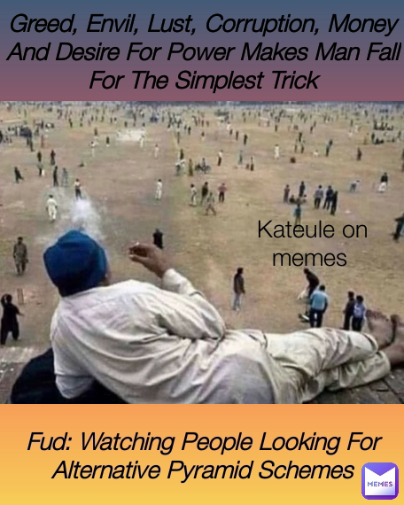 Fud: Watching People Looking For Alternative Pyramid Schemes Kateule on memes  Greed, Envil, Lust, Corruption, Money And Desire For Power Makes Man Fall For The Simplest Trick