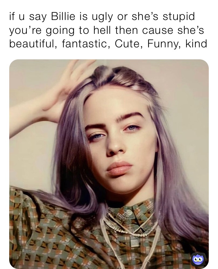 Some humans: Billie Eilish is ugly Me: Billie is heaven, She’s my life ...