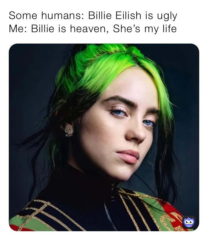 Some humans: Billie Eilish is ugly Me: Billie is heaven, She’s my life ...