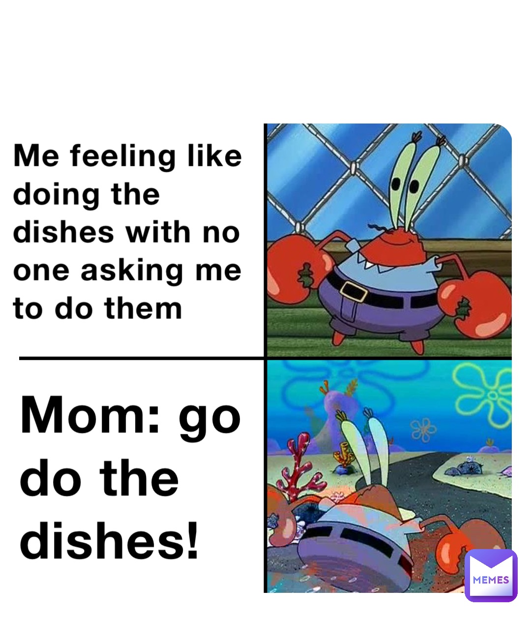 Me feeling like doing the dishes with no one asking me to do them Mom: go do the dishes!