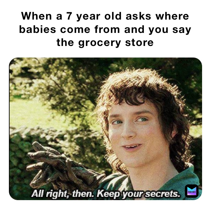 When a 7 year old asks where babies come from and you say the grocery store