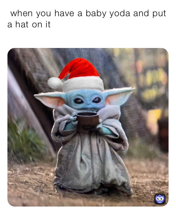  when you have a baby yoda and put a hat on it
