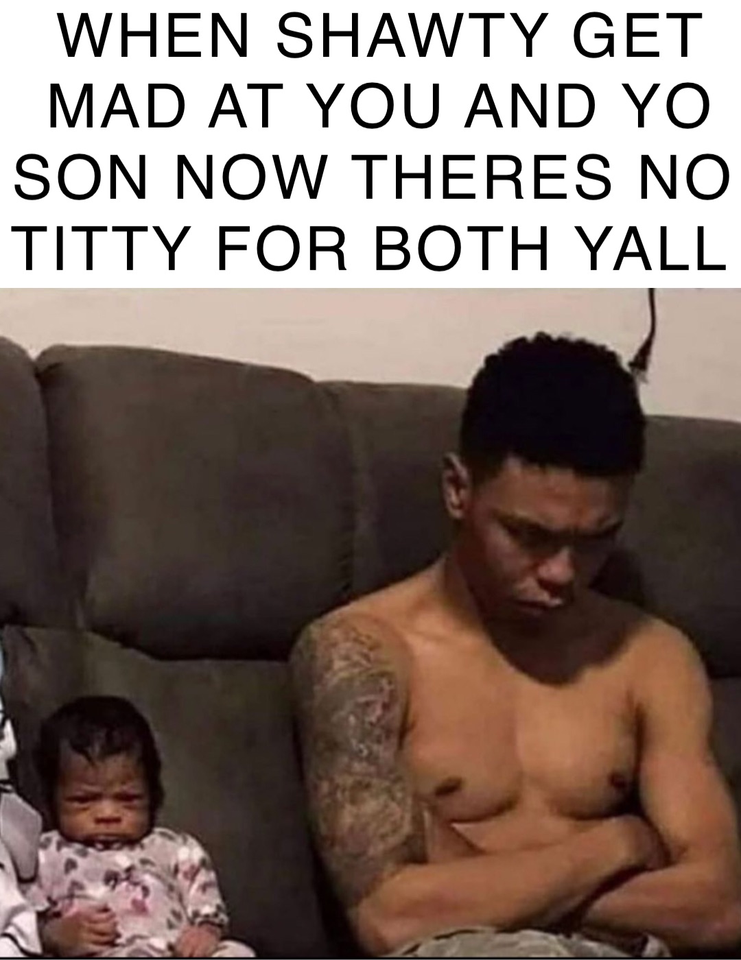 WHEN SHAWTY GET MAD AT YOU AND YO SON NOW THERES NO TITTY FOR BOTH YALL