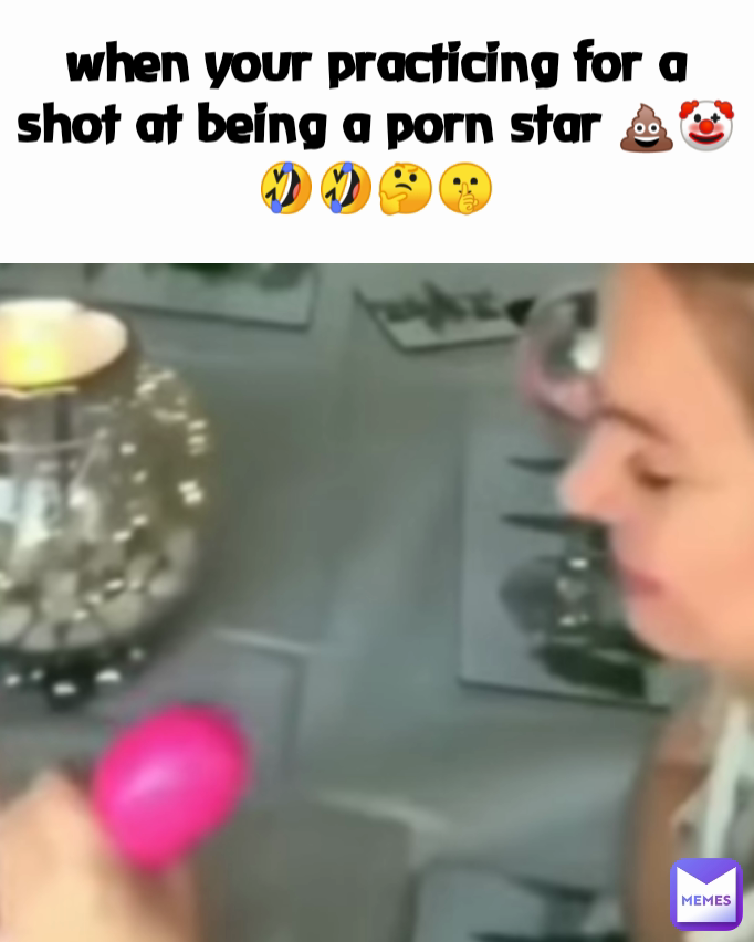 when your practicing for a shot at being a porn star 💩🤡🤣🤣🤔🤫 Type Text
