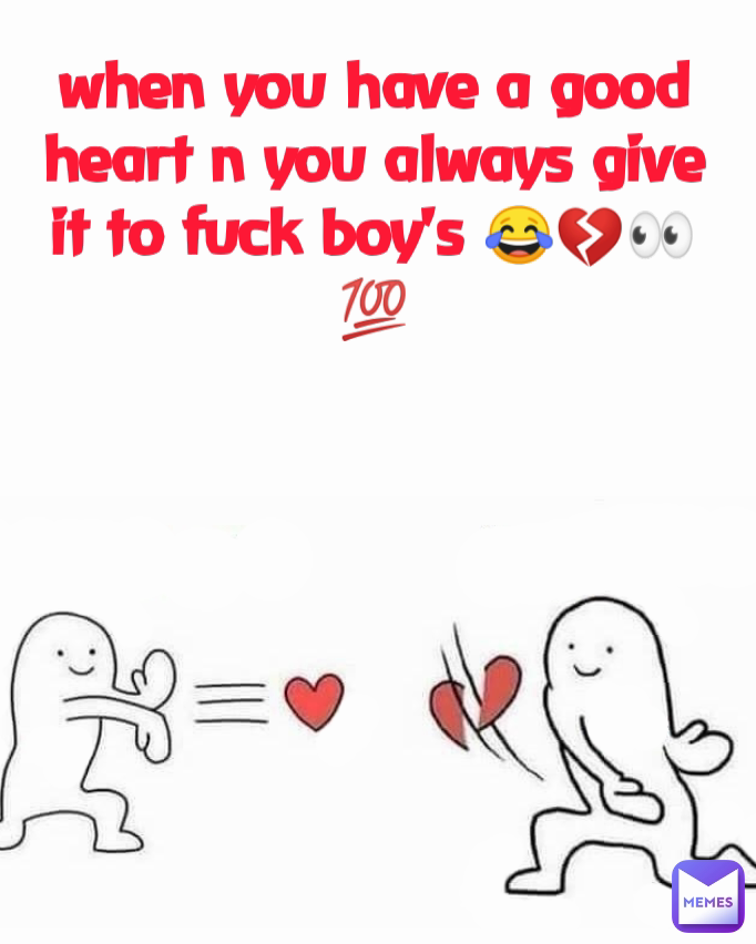 when you have a good heart n you always give it to fuck boy's 😂💔👀💯