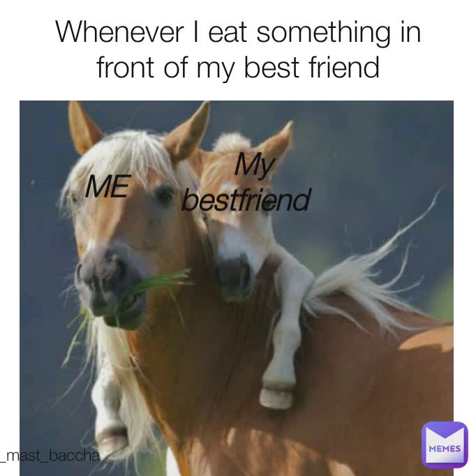 Whenever I eat something in front of my best friend My bestfriend ME _mast_baccha