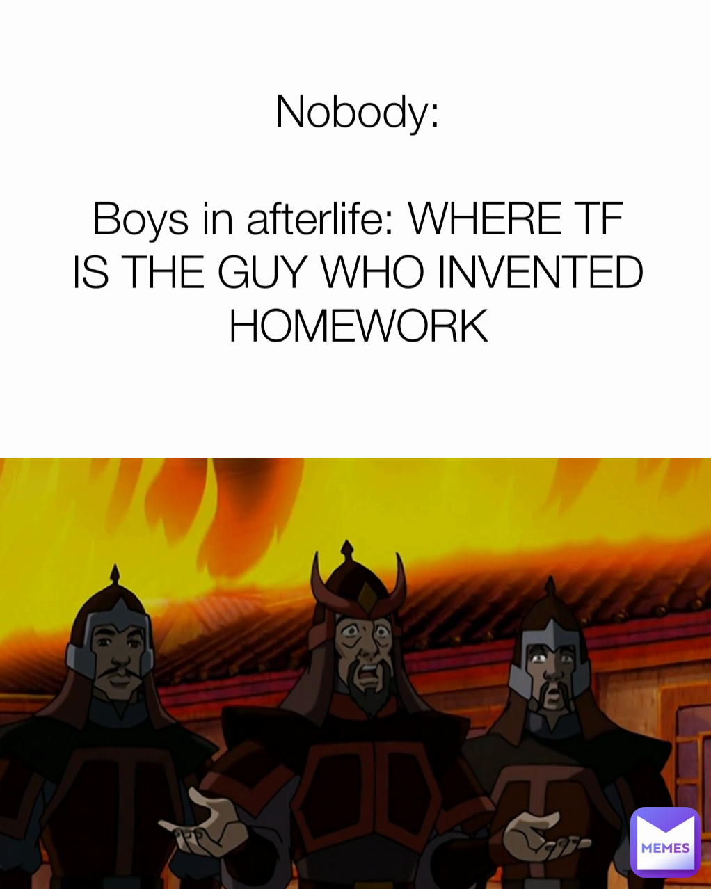 Nobody:

Boys in afterlife: WHERE TF IS THE GUY WHO INVENTED HOMEWORK