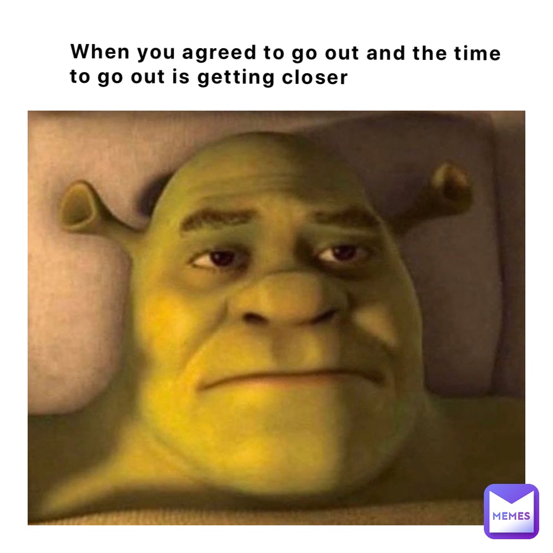 When you agreed to go out and the time 
to go out is getting closer