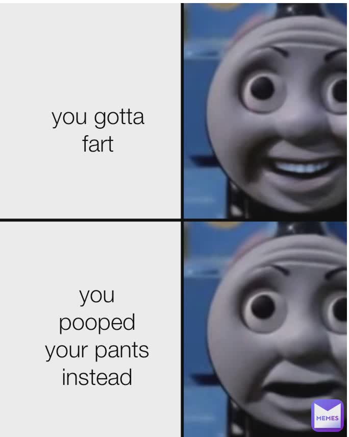 You gotta fart You pooped your pants you gotta fart you pooped your pants instead
