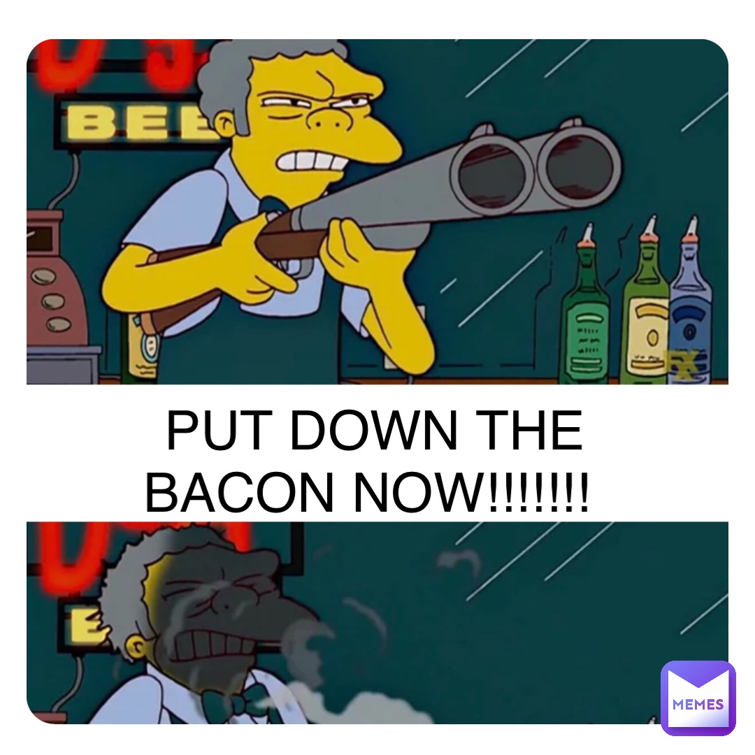 Double tap to edit PUT DOWN THE BACON NOW!!!!!!!