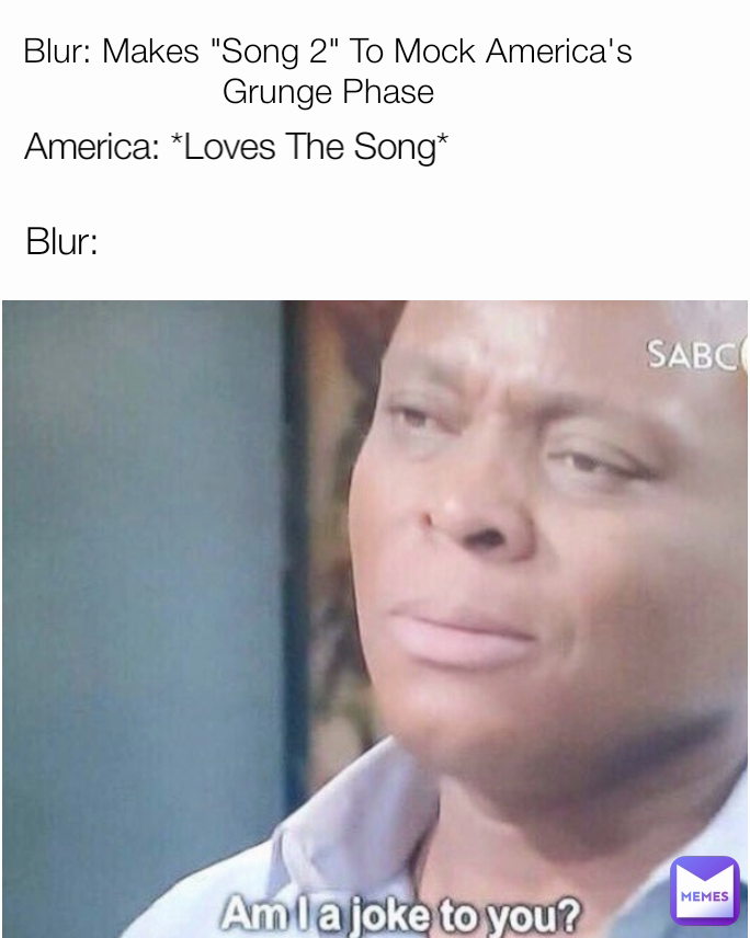 Blur: Makes "Song 2" To Mock America's Grunge Phase America: *Loves The Song* Blur: