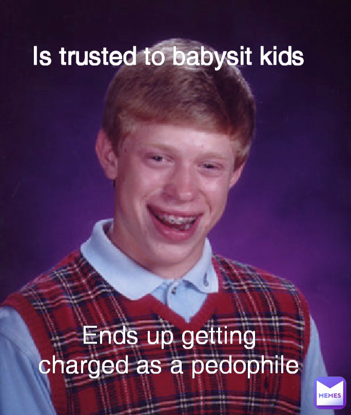 Ends up getting charged as a pedophile Is trusted to babysit kids