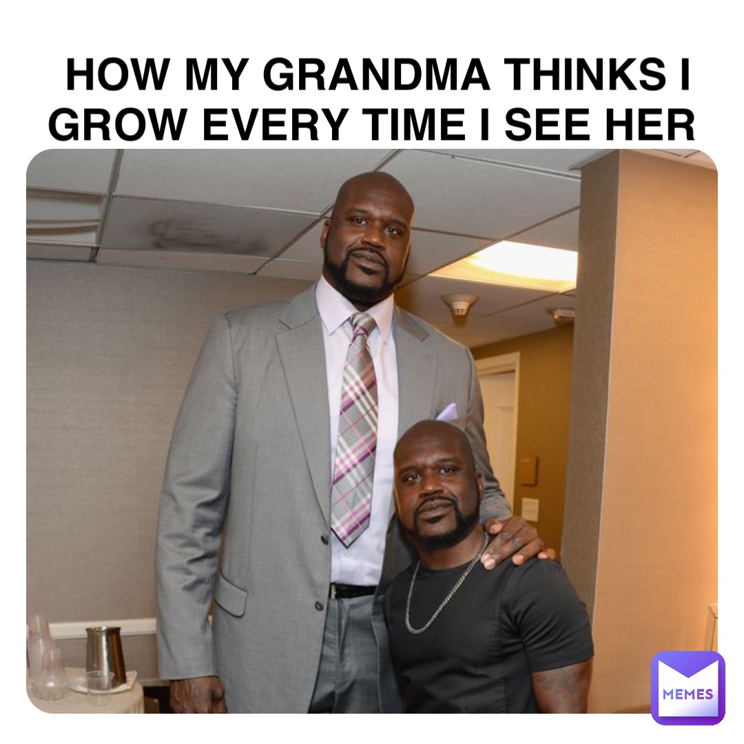 HOW MY GRANDMA THINKS I GROW EVERY TIME I SEE HER