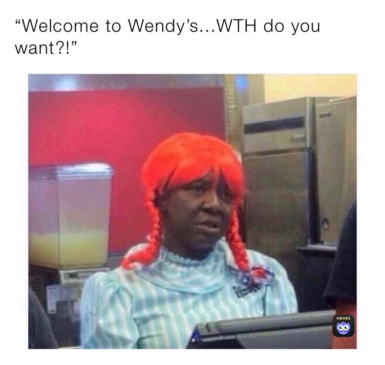 “Welcome to Wendy’s...WTH do you want?!”