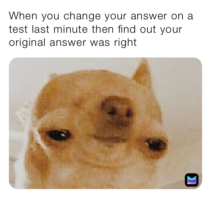 When you change your answer on a test last minute then find out your original answer was right 