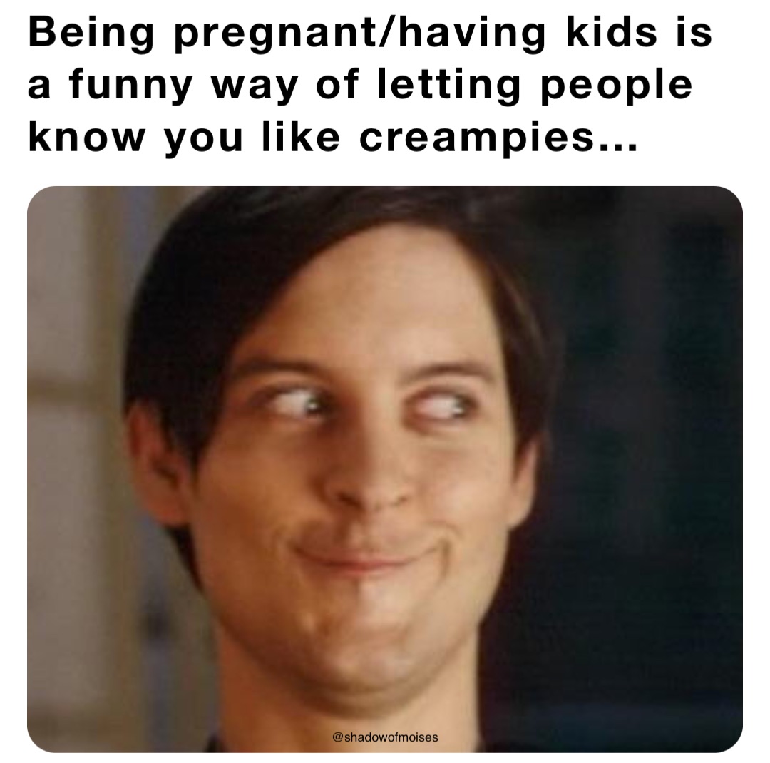 Being pregnant/having kids is a funny way of letting people know you like creampies…