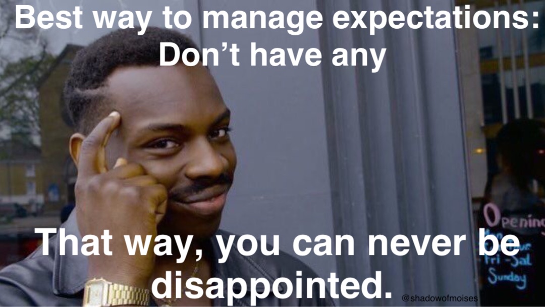 Best way to manage expectations: 
Don’t have any That way, you can never be disappointed.