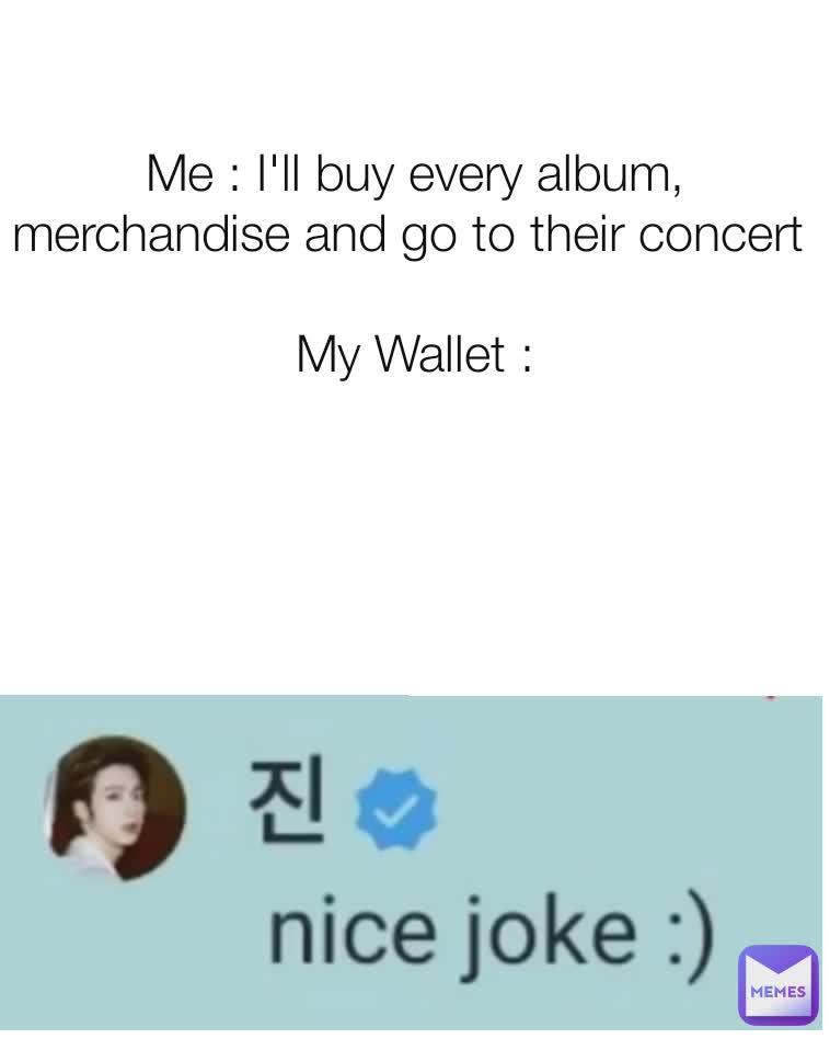 Me : I'll buy every album, merchandise and go to their concert 

My Wallet :