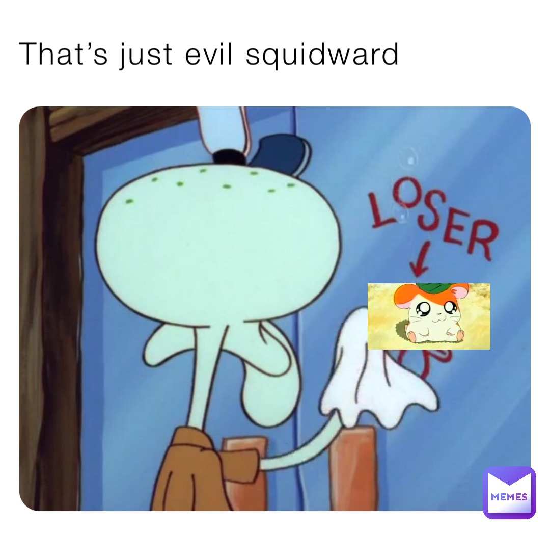 That’s just evil squidward