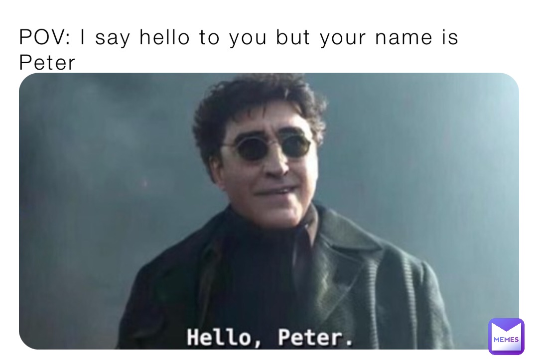 POV: I say hello to you but your name is Peter