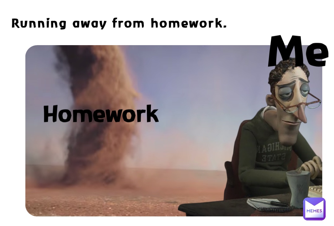 Running away from homework. Me Homework