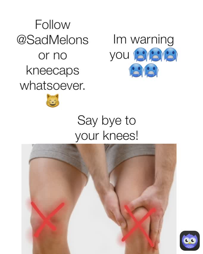 Follow @SadMelons or no kneecaps whatsoever. 😸 Say bye to your knees! Im warning you 🥶🥶🥶🥶🥶