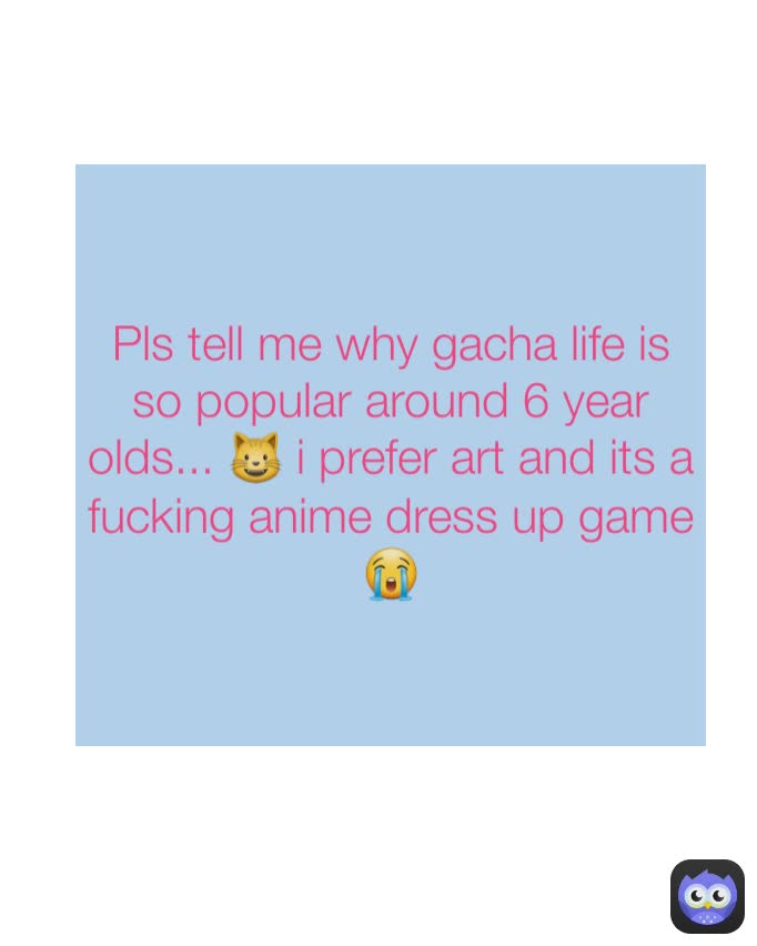 Pls tell me why gacha life is so popular around 6 year olds... 😺 i prefer art and its a fucking anime dress up game 😭